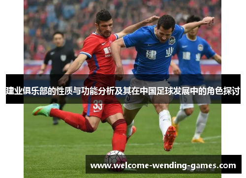 建业俱乐部的性质与功能分析及其在中国足球发展中的角色探讨 建业俱乐部的性质与功能分析及其在中国足球发展中的角色探讨