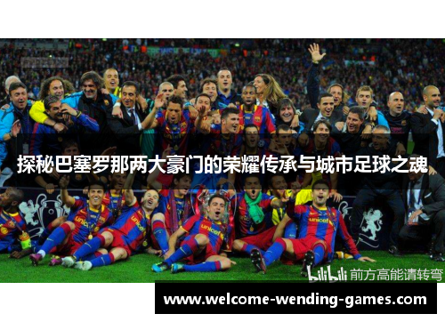 探秘巴塞罗那两大豪门的荣耀传承与城市足球之魂