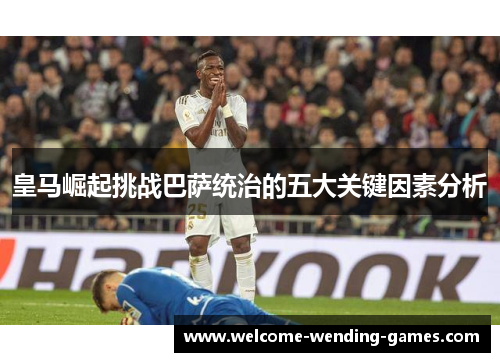 皇马崛起挑战巴萨统治的五大关键因素分析