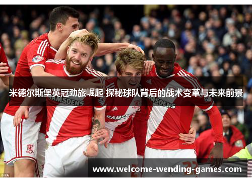 米德尔斯堡英冠劲旅崛起 探秘球队背后的战术变革与未来前景 米德尔斯堡英冠劲旅崛起 探秘球队背后的战术变革与未来前景