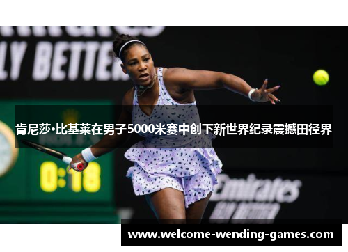 肯尼莎·比基莱在男子5000米赛中创下新世界纪录震撼田径界