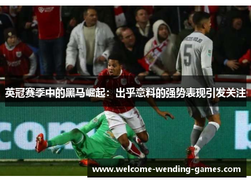 英冠赛季中的黑马崛起:出乎意料的强势表现引发关注 英冠赛季中的黑马崛起:出乎意料的强势表现引发关注