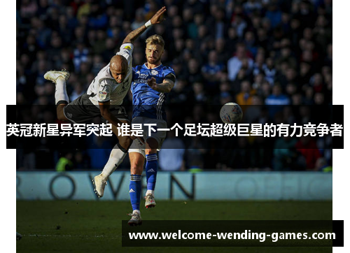 英冠新星异军突起 谁是下一个足坛超级巨星的有力竞争者 英冠新星异军突起 谁是下一个足坛超级巨星的有力竞争者