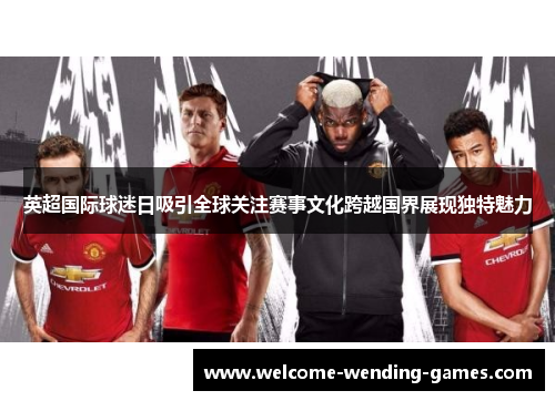 英超国际球迷日吸引全球关注赛事文化跨越国界展现独特魅力