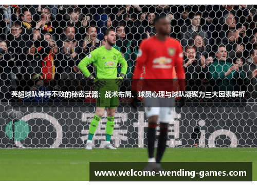英超球队保持不败的秘密武器:战术布局、球员心理与球队凝聚力三大因素解析 英超球队保持不败的秘密武器:战术布局、球员心理与球队凝聚力三大因素解析
