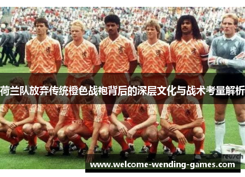 荷兰队放弃传统橙色战袍背后的深层文化与战术考量解析 荷兰队放弃传统橙色战袍背后的深层文化与战术考量解析