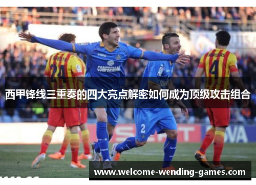 西甲锋线三重奏的四大亮点解密如何成为顶级攻击组合 西甲锋线三重奏的四大亮点解密如何成为顶级攻击组合