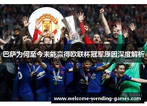 巴萨为何至今未能赢得欧联杯冠军原因深度解析