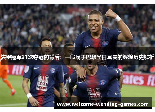 法甲冠军21次夺冠的背后：一段属于巴黎圣日耳曼的辉煌历史解析