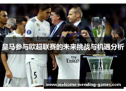 皇马参与欧超联赛的未来挑战与机遇分析