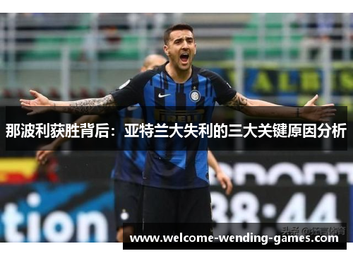 那波利获胜背后:亚特兰大失利的三大关键原因分析 那波利获胜背后:亚特兰大失利的三大关键原因分析
