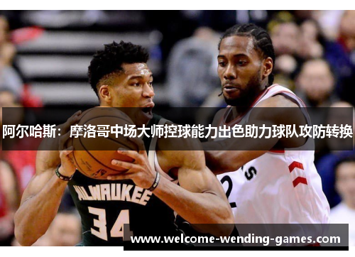 阿尔哈斯：摩洛哥中场大师控球能力出色助力球队攻防转换