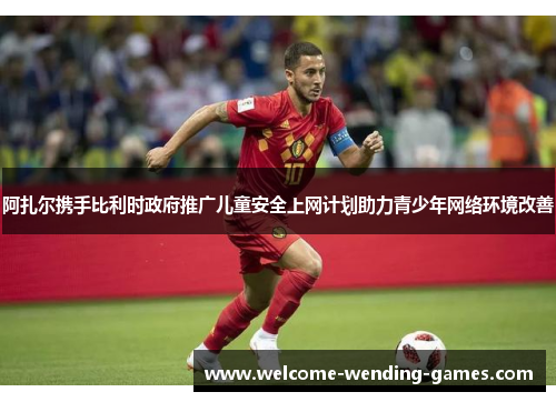 阿扎尔携手比利时政府推广儿童安全上网计划助力青少年网络环境改善