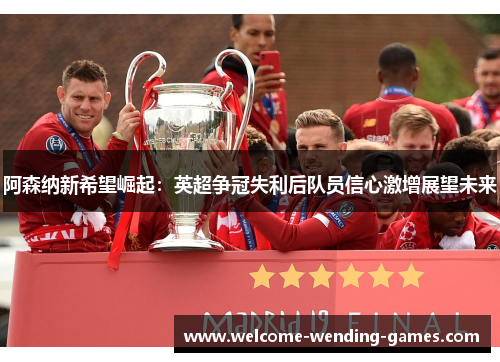 阿森纳新希望崛起：英超争冠失利后队员信心激增展望未来