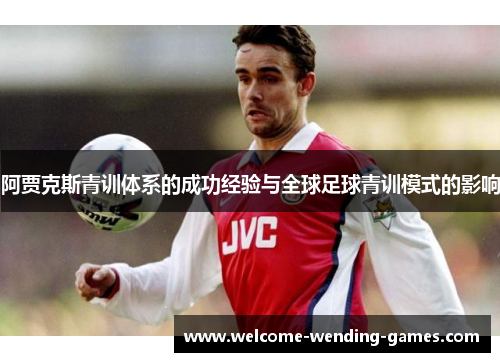 阿贾克斯青训体系的成功经验与全球足球青训模式的影响 阿贾克斯青训体系的成功经验与全球足球青训模式的影响