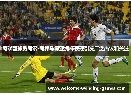 阿联酋球员阿尔·阿赫马德亚洲杯表现引发广泛热议和关注 阿联酋球员阿尔·阿赫马德亚洲杯表现引发广泛热议和关注