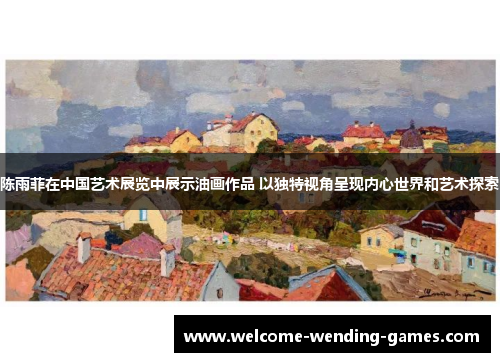 陈雨菲在中国艺术展览中展示油画作品 以独特视角呈现内心世界和艺术探索