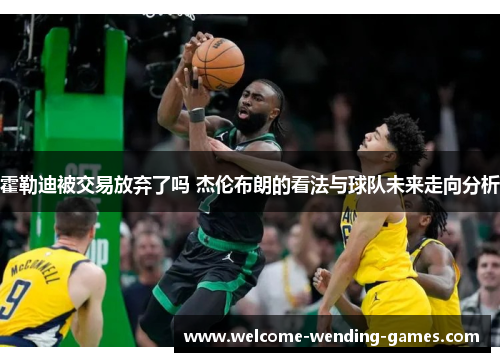 霍勒迪被交易放弃了吗 杰伦布朗的看法与球队未来走向分析 霍勒迪被交易放弃了吗 杰伦布朗的看法与球队未来走向分析