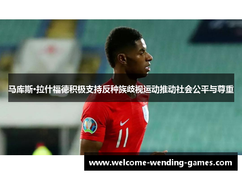 马库斯·拉什福德积极支持反种族歧视运动推动社会公平与尊重