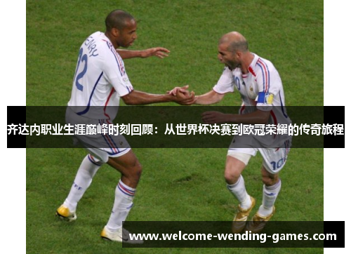 齐达内职业生涯巅峰时刻回顾：从世界杯决赛到欧冠荣耀的传奇旅程