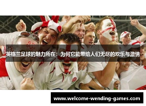 英格兰足球的魅力所在:为何它能带给人们无尽的欢乐与激情 英格兰足球的魅力所在:为何它能带给人们无尽的欢乐与激情