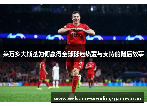 莱万多夫斯基为何赢得全球球迷热爱与支持的背后故事 莱万多夫斯基为何赢得全球球迷热爱与支持的背后故事