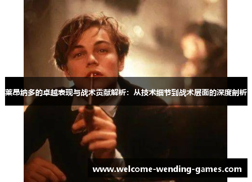 莱昂纳多的卓越表现与战术贡献解析:从技术细节到战术层面的深度剖析 莱昂纳多的卓越表现与战术贡献解析:从技术细节到战术层面的深度剖析