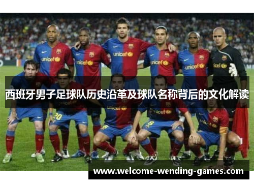 西班牙男子足球队历史沿革及球队名称背后的文化解读 西班牙男子足球队历史沿革及球队名称背后的文化解读