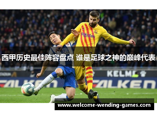 西甲历史最佳阵容盘点 谁是足球之神的巅峰代表