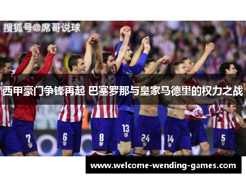 西甲豪门争锋再起 巴塞罗那与皇家马德里的权力之战 西甲豪门争锋再起 巴塞罗那与皇家马德里的权力之战