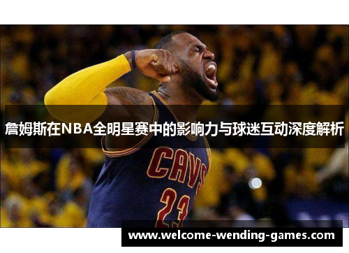 詹姆斯在NBA全明星赛中的影响力与球迷互动深度解析 詹姆斯在NBA全明星赛中的影响力与球迷互动深度解析