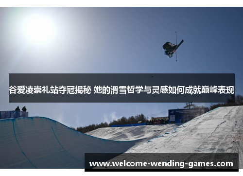 谷爱凌崇礼站夺冠揭秘 她的滑雪哲学与灵感如何成就巅峰表现 谷爱凌崇礼站夺冠揭秘 她的滑雪哲学与灵感如何成就巅峰表现