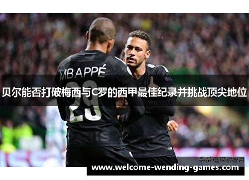 贝尔能否打破梅西与C罗的西甲最佳纪录并挑战顶尖地位