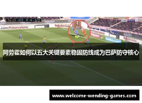 阿劳霍如何以五大关键要素稳固防线成为巴萨防守核心 阿劳霍如何以五大关键要素稳固防线成为巴萨防守核心