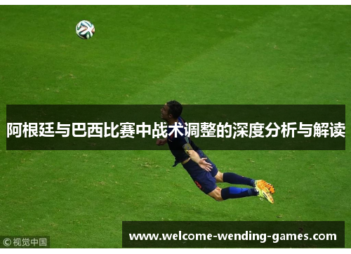 阿根廷与巴西比赛中战术调整的深度分析与解读 阿根廷与巴西比赛中战术调整的深度分析与解读