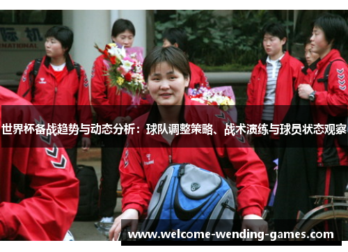 世界杯备战趋势与动态分析:球队调整策略、战术演练与球员状态观察 世界杯备战趋势与动态分析:球队调整策略、战术演练与球员状态观察