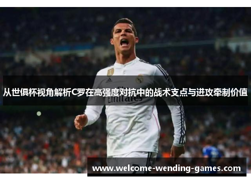 从世俱杯视角解析C罗在高强度对抗中的战术支点与进攻牵制价值