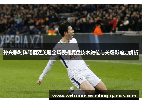 孙兴慜对阵阿根廷英超全场表现复盘技术跑位与关键影响力解析 孙兴慜对阵阿根廷英超全场表现复盘技术跑位与关键影响力解析