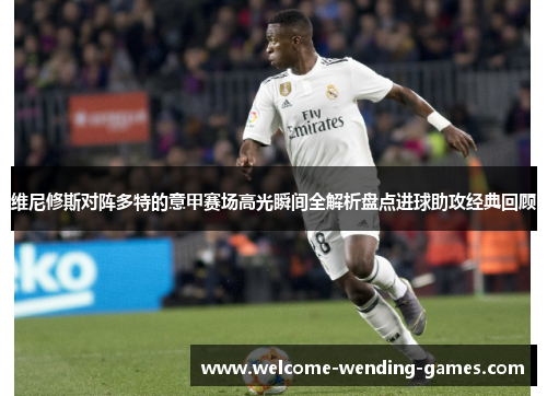 维尼修斯对阵多特的意甲赛场高光瞬间全解析盘点进球助攻经典回顾 维尼修斯对阵多特的意甲赛场高光瞬间全解析盘点进球助攻经典回顾