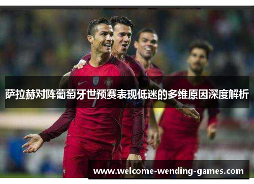 萨拉赫对阵葡萄牙世预赛表现低迷的多维原因深度解析