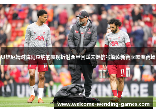 贝林厄姆对阵阿森纳的表现折射西甲回暖关键信号解读新赛季欧洲赛场 贝林厄姆对阵阿森纳的表现折射西甲回暖关键信号解读新赛季欧洲赛场