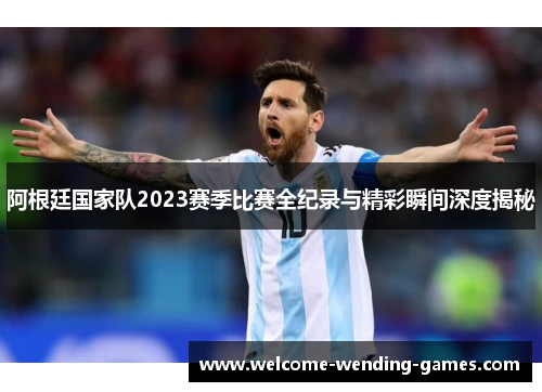 阿根廷国家队2023赛季比赛全纪录与精彩瞬间深度揭秘 阿根廷国家队2023赛季比赛全纪录与精彩瞬间深度揭秘