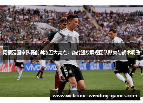 阿根廷国家队赛前训练五大亮点：备战强敌展现团队默契与战术调整