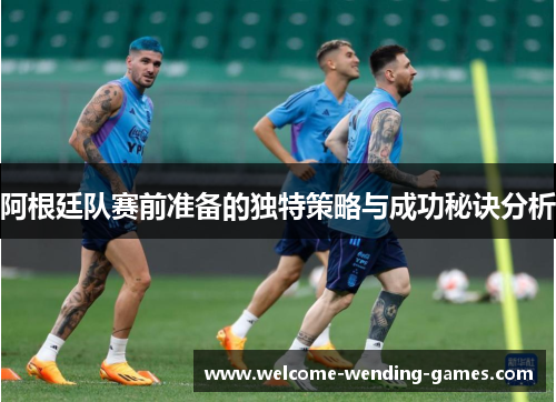 阿根廷队赛前准备的独特策略与成功秘诀分析 阿根廷队赛前准备的独特策略与成功秘诀分析