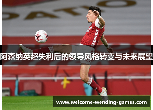 阿森纳英超失利后的领导风格转变与未来展望