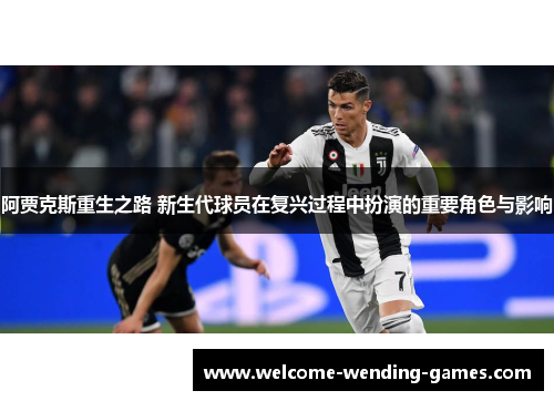 阿贾克斯重生之路 新生代球员在复兴过程中扮演的重要角色与影响 阿贾克斯重生之路 新生代球员在复兴过程中扮演的重要角色与影响