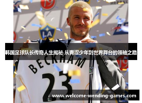 韩国足球队长传奇人生揭秘 从青涩少年到世界舞台的领袖之路 韩国足球队长传奇人生揭秘 从青涩少年到世界舞台的领袖之路
