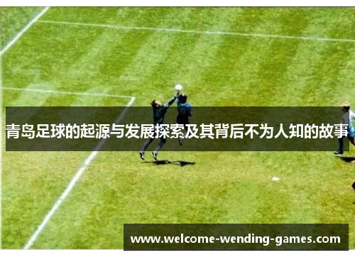 青岛足球的起源与发展探索及其背后不为人知的故事 青岛足球的起源与发展探索及其背后不为人知的故事