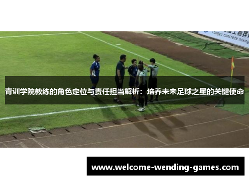 青训学院教练的角色定位与责任担当解析：培养未来足球之星的关键使命