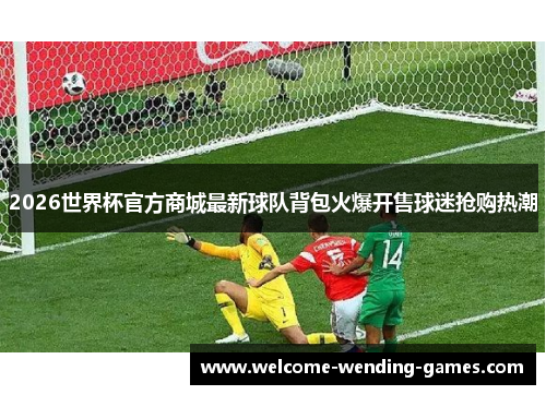 2026世界杯官方商城最新球队背包火爆开售球迷抢购热潮 2026世界杯官方商城最新球队背包火爆开售球迷抢购热潮